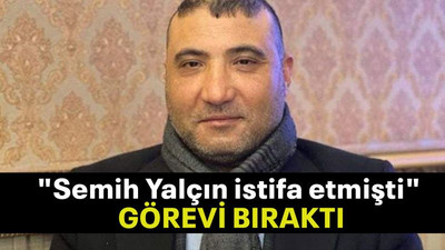 “Semih Yalçın istifa” demişti GÖREVİ BIRAKTI